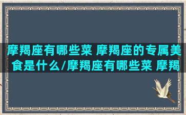 摩羯座有哪些菜 摩羯座的专属美食是什么/摩羯座有哪些菜 摩羯座的专属美食是什么-我的网站